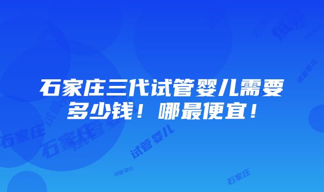 石家庄三代试管婴儿需要多少钱！哪最便宜！