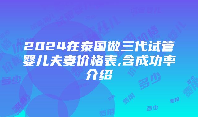 2024在泰国做三代试管婴儿夫妻价格表,含成功率介绍