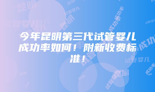 今年昆明第三代试管婴儿成功率如何！附新收费标准！