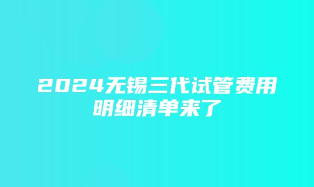 2024无锡三代试管费用明细清单来了