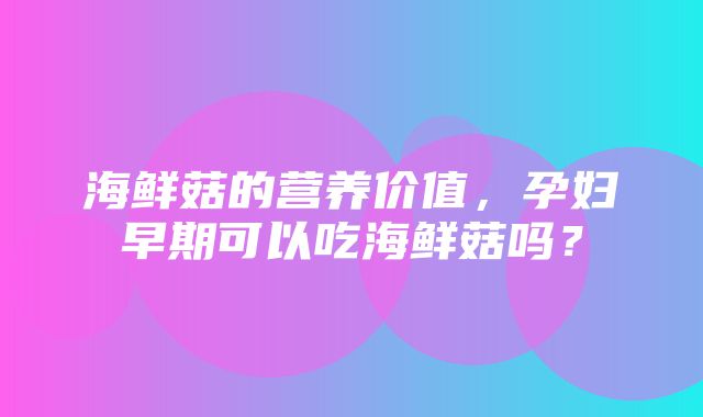 海鲜菇的营养价值，孕妇早期可以吃海鲜菇吗？