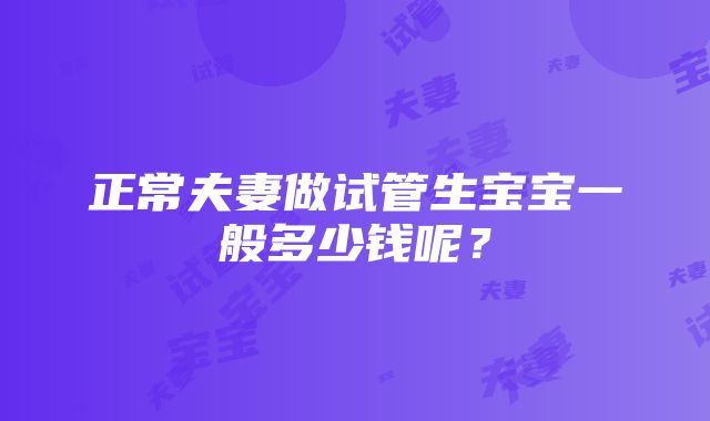 正常夫妻做试管生宝宝一般多少钱呢？