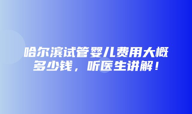 哈尔滨试管婴儿费用大概多少钱，听医生讲解！