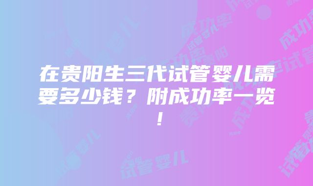 在贵阳生三代试管婴儿需要多少钱？附成功率一览！