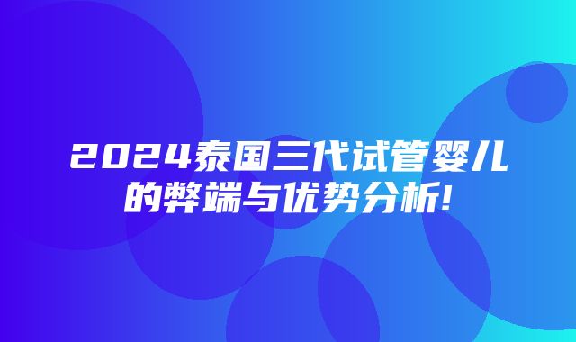 2024泰国三代试管婴儿的弊端与优势分析!