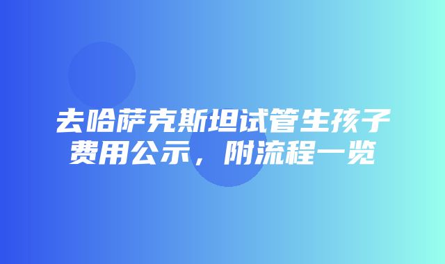 去哈萨克斯坦试管生孩子费用公示，附流程一览