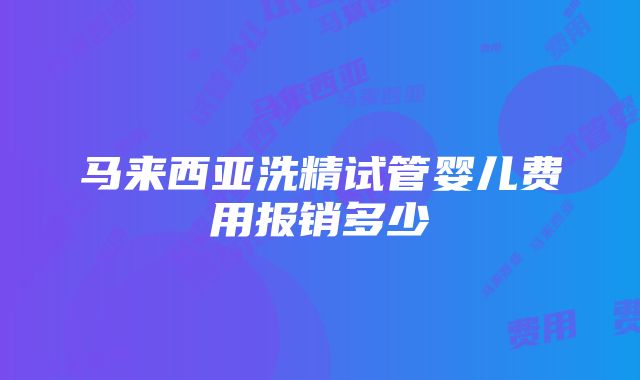 马来西亚洗精试管婴儿费用报销多少