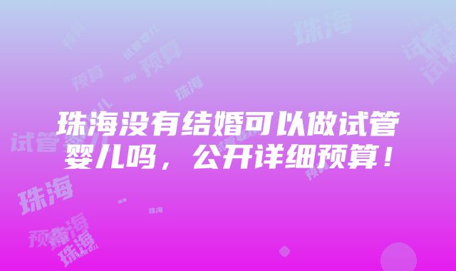 珠海没有结婚可以做试管婴儿吗，公开详细预算！