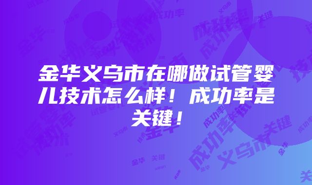 金华义乌市在哪做试管婴儿技术怎么样！成功率是关键！