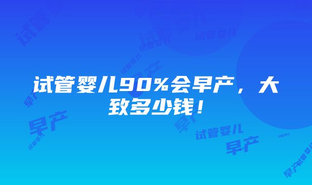 试管婴儿90%会早产，大致多少钱！