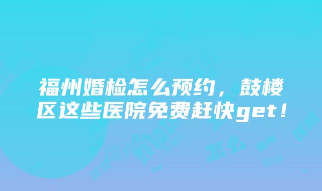 福州婚检怎么预约，鼓楼区这些医院免费赶快get！