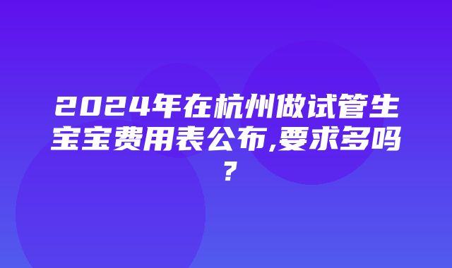 2024年在杭州做试管生宝宝费用表公布,要求多吗？