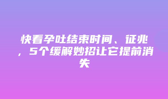 快看孕吐结束时间、征兆，5个缓解妙招让它提前消失