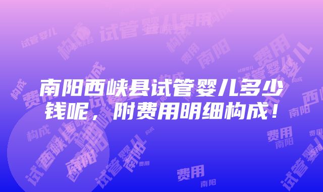 南阳西峡县试管婴儿多少钱呢，附费用明细构成！