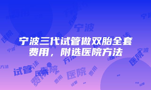 宁波三代试管做双胎全套费用，附选医院方法