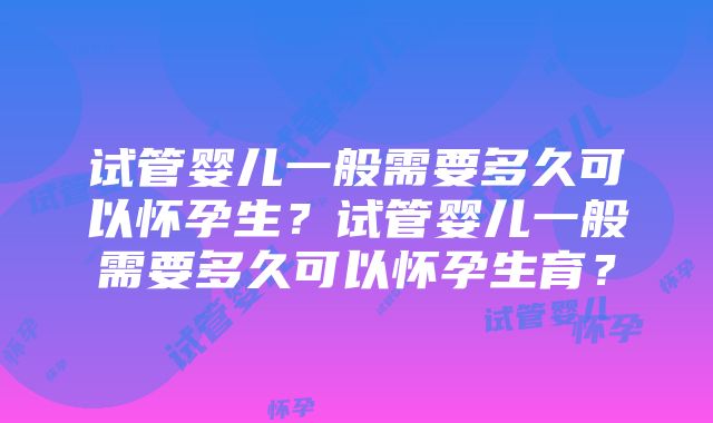 试管婴儿一般需要多久可以怀孕生？试管婴儿一般需要多久可以怀孕生育？