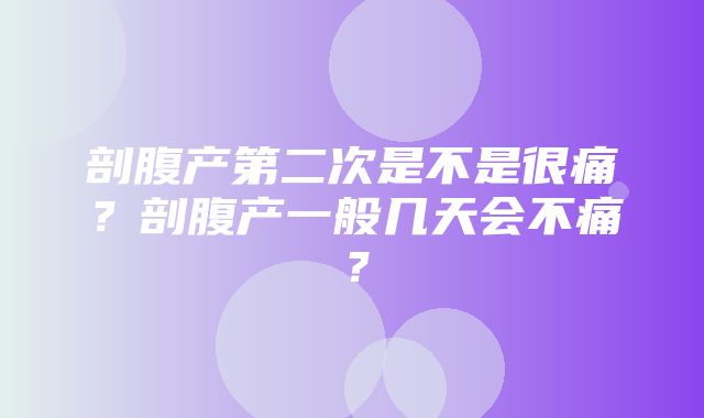 剖腹产第二次是不是很痛？剖腹产一般几天会不痛？