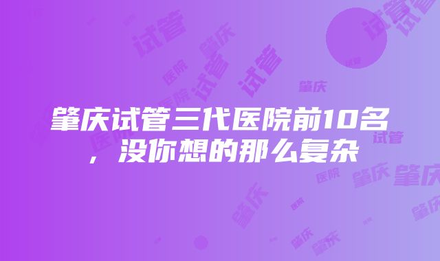 肇庆试管三代医院前10名，没你想的那么复杂