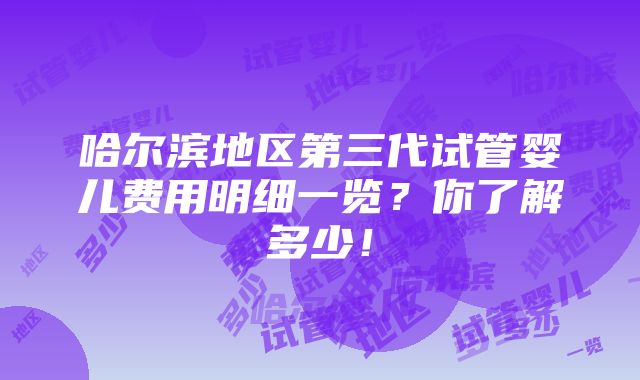 哈尔滨地区第三代试管婴儿费用明细一览？你了解多少！