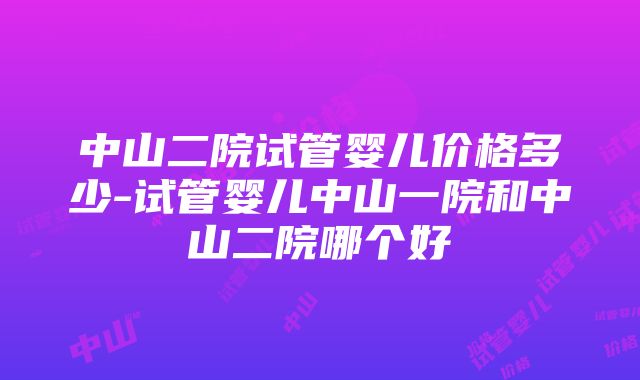 中山二院试管婴儿价格多少-试管婴儿中山一院和中山二院哪个好