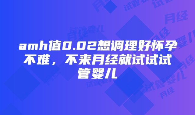 amh值0.02想调理好怀孕不难，不来月经就试试试管婴儿