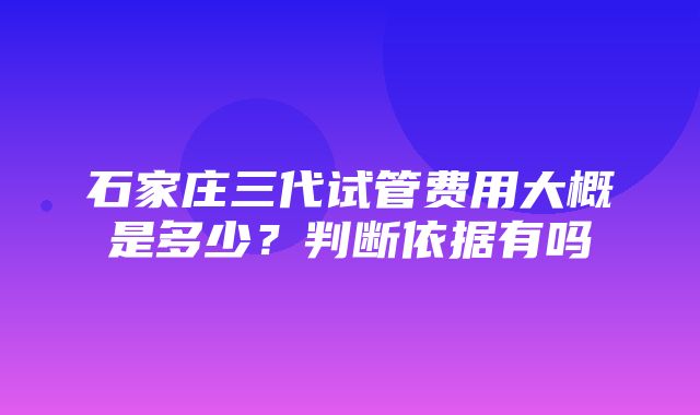 石家庄三代试管费用大概是多少？判断依据有吗