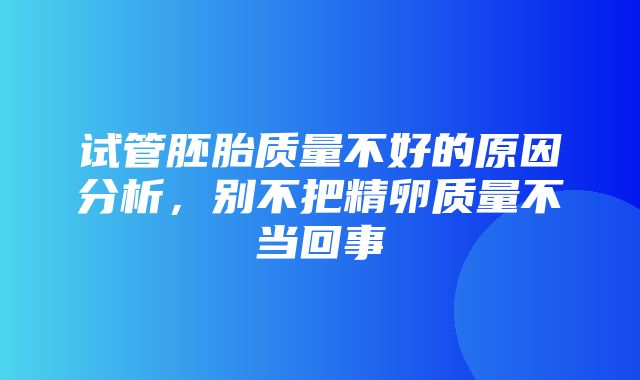 试管胚胎质量不好的原因分析，别不把精卵质量不当回事