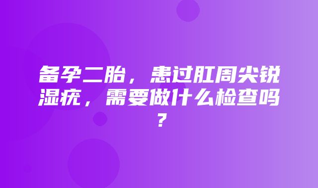 备孕二胎，患过肛周尖锐湿疣，需要做什么检查吗？