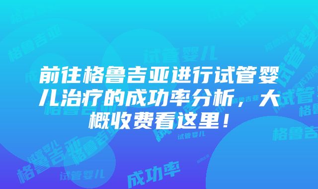 前往格鲁吉亚进行试管婴儿治疗的成功率分析，大概收费看这里！