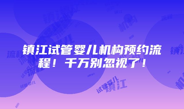 镇江试管婴儿机构预约流程！千万别忽视了！