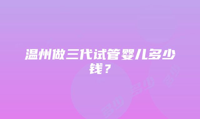 温州做三代试管婴儿多少钱？