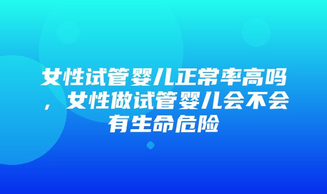 女性试管婴儿正常率高吗，女性做试管婴儿会不会有生命危险