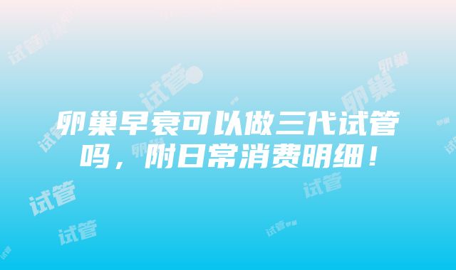 卵巢早衰可以做三代试管吗，附日常消费明细！