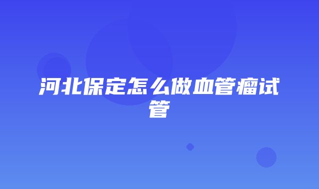 河北保定怎么做血管瘤试管