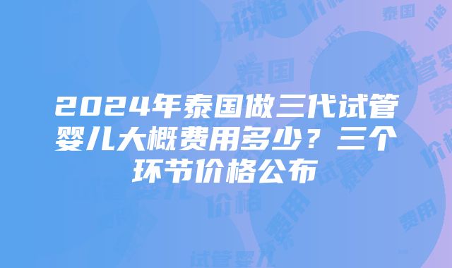 2024年泰国做三代试管婴儿大概费用多少？三个环节价格公布