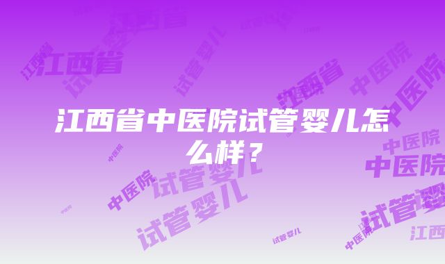 江西省中医院试管婴儿怎么样？