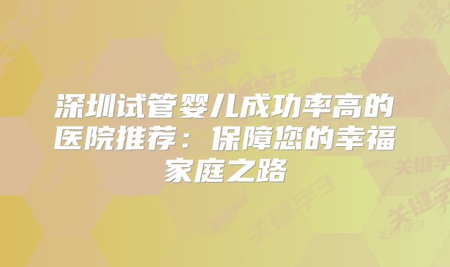 深圳试管婴儿成功率高的医院推荐：保障您的幸福家庭之路