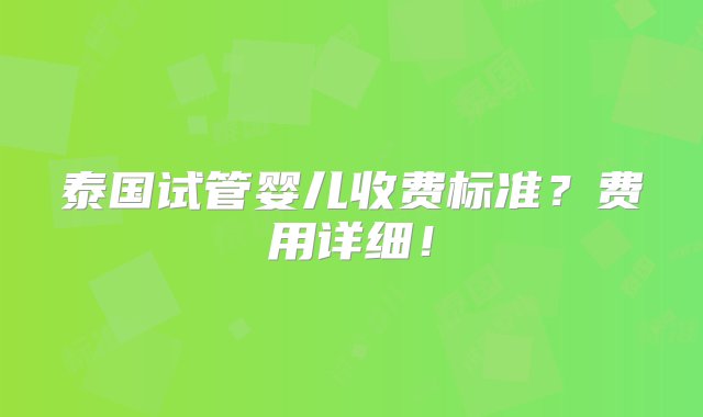 泰国试管婴儿收费标准？费用详细！