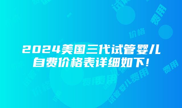 2024美国三代试管婴儿自费价格表详细如下!