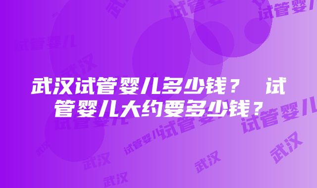 武汉试管婴儿多少钱？ 试管婴儿大约要多少钱？