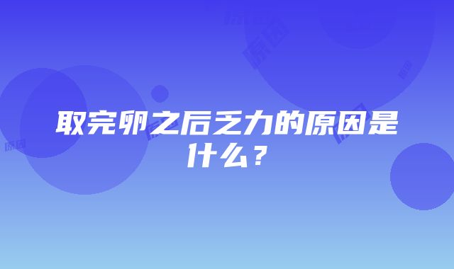 取完卵之后乏力的原因是什么？