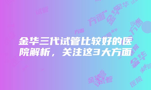 金华三代试管比较好的医院解析，关注这3大方面