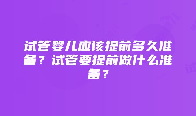 试管婴儿应该提前多久准备？试管要提前做什么准备？