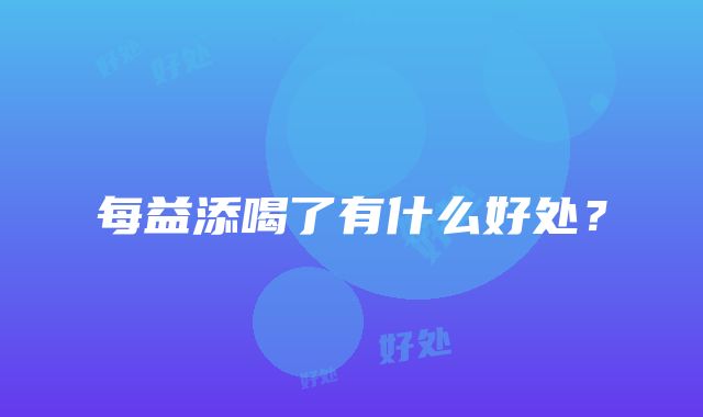 每益添喝了有什么好处？