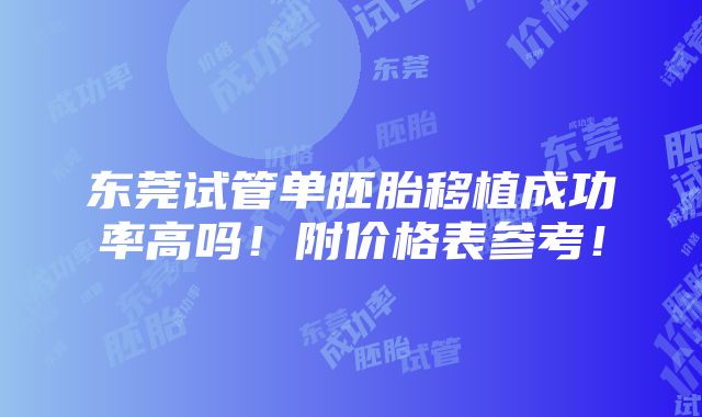 东莞试管单胚胎移植成功率高吗！附价格表参考！