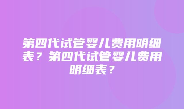 第四代试管婴儿费用明细表？第四代试管婴儿费用明细表？