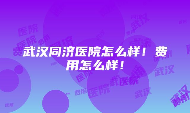 武汉同济医院怎么样！费用怎么样！