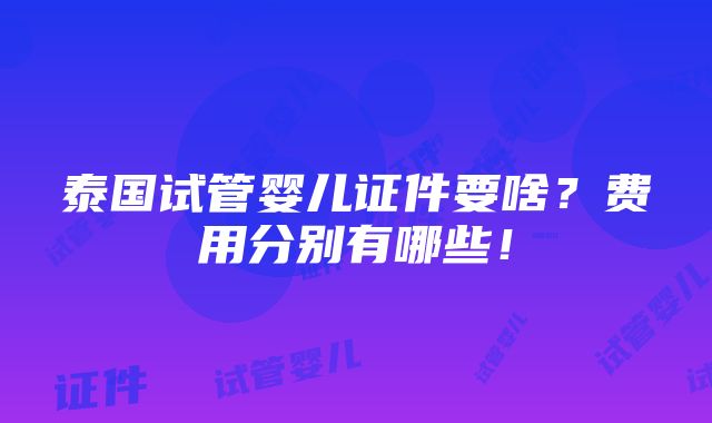 泰国试管婴儿证件要啥？费用分别有哪些！