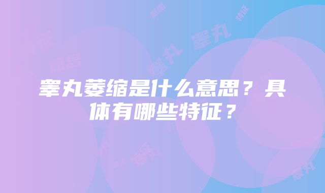 睾丸萎缩是什么意思？具体有哪些特征？