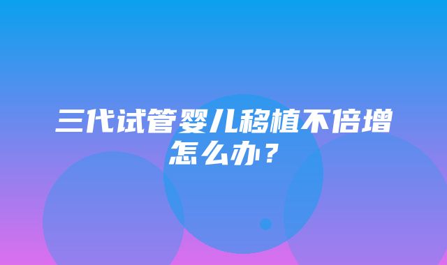 三代试管婴儿移植不倍增怎么办？